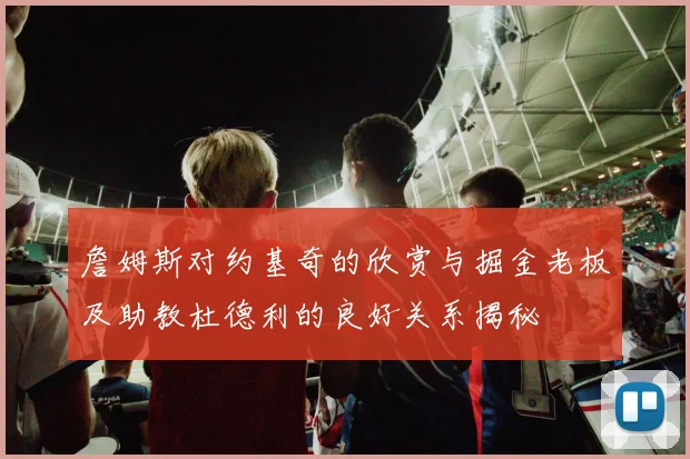 詹姆斯对约基奇的欣赏与掘金老板及助教杜德利的良好关系揭秘