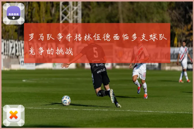罗马队争夺格林伍德面临多支球队竞争的挑战