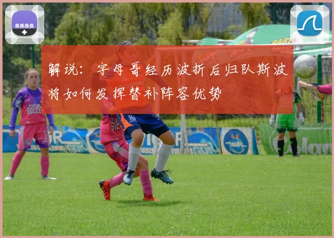 解说：字母哥经历波折后归队斯波将如何发挥替补阵容优势
