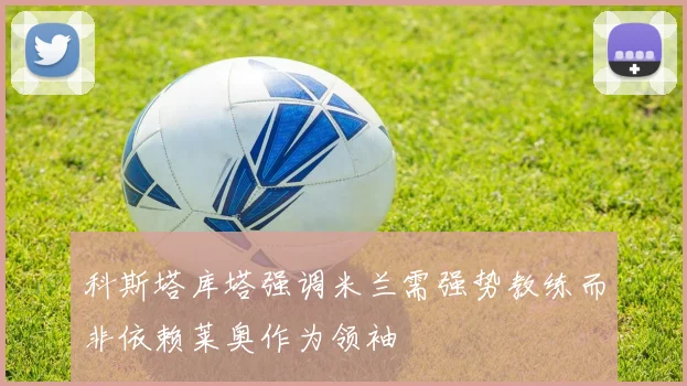 科斯塔库塔强调米兰需强势教练而非依赖莱奥作为领袖