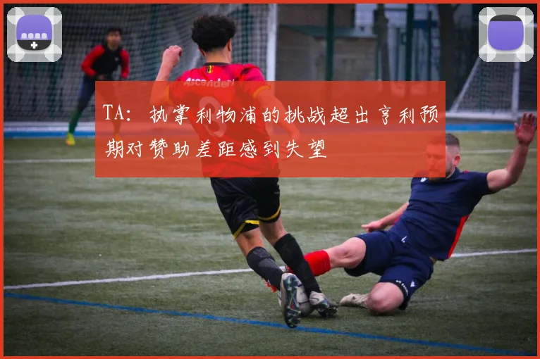 TA：执掌利物浦的挑战超出亨利预期对赞助差距感到失望