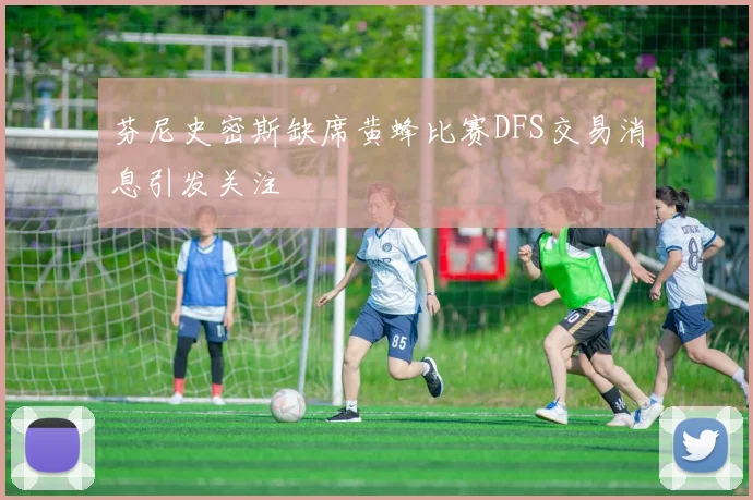 芬尼史密斯缺席黄蜂比赛DFS交易消息引发关注