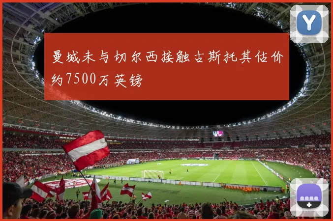 曼城未与切尔西接触古斯托其估价约7500万英镑