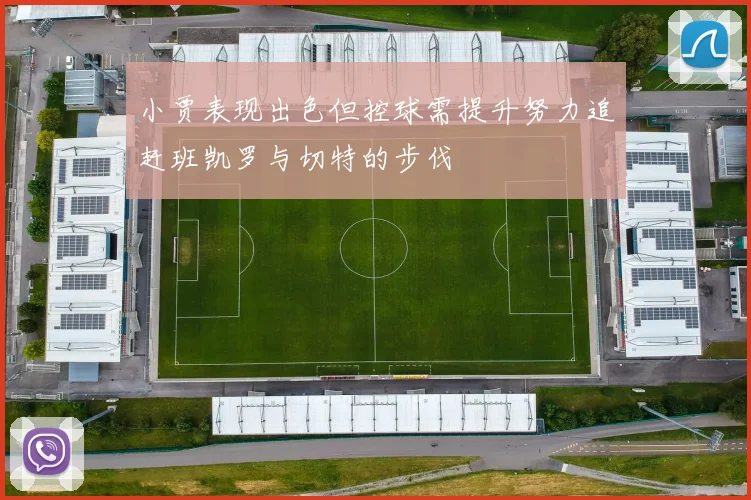 小贾表现出色但控球需提升努力追赶班凯罗与切特的步伐