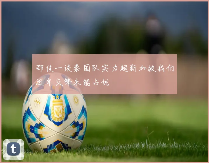 邵佳一谈泰国队实力超新加坡我们近年交锋未能占优