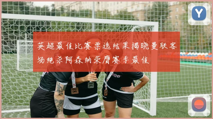 英超最佳比赛票选结果揭晓曼联客场绝杀阿森纳荣膺赛季最佳